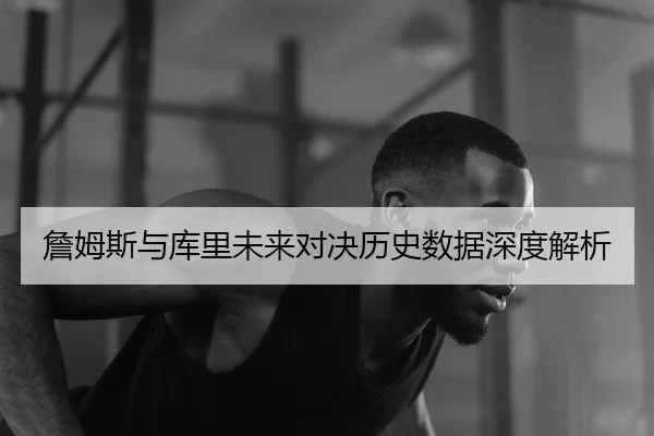 詹姆斯与库里未来对决历史数据深度解析